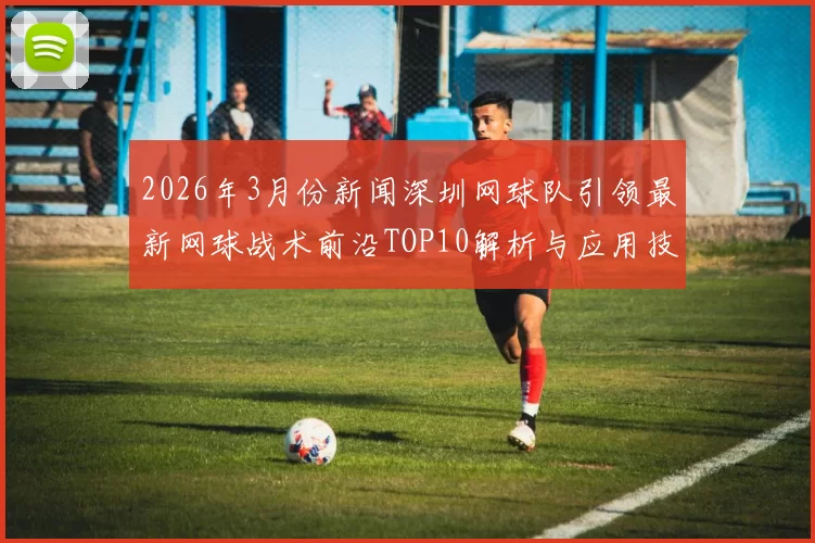 2026年3月份新闻深圳网球队引领最新网球战术前沿TOP10解析与应用技巧分享