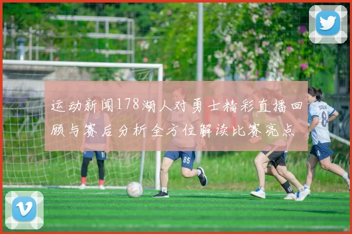 运动新闻178湖人对勇士精彩直播回顾与赛后分析全方位解读比赛亮点与球员表现