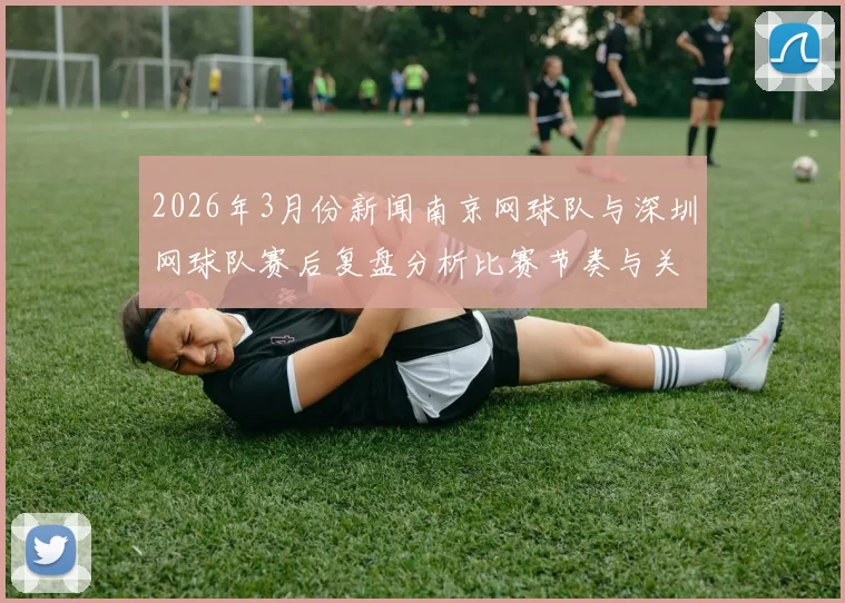 2026年3月份新闻南京网球队与深圳网球队赛后复盘分析比赛节奏与关键时刻的表现