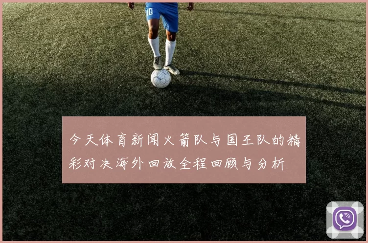 今天体育新闻火箭队与国王队的精彩对决海外回放全程回顾与分析
