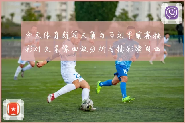 今天体育新闻火箭与马刺季前赛精彩对决录像回放分析与精彩瞬间回顾